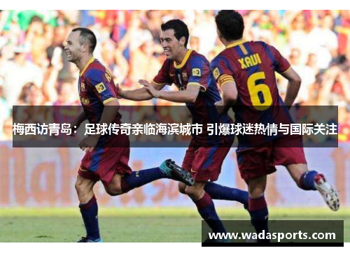 梅西访青岛:足球传奇亲临海滨城市 引爆球迷热情与国际关注 梅西访青岛:足球传奇亲临海滨城市 引爆球迷热情与国际关注