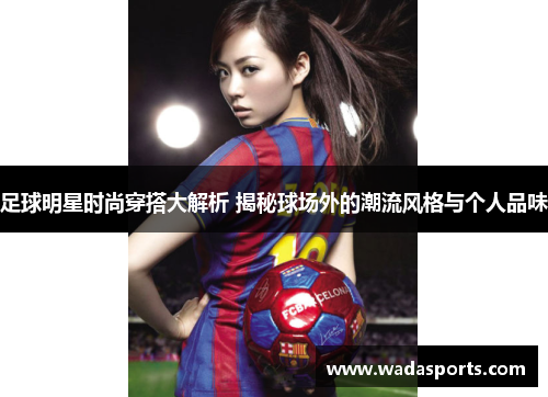 足球明星时尚穿搭大解析 揭秘球场外的潮流风格与个人品味 足球明星时尚穿搭大解析 揭秘球场外的潮流风格与个人品味