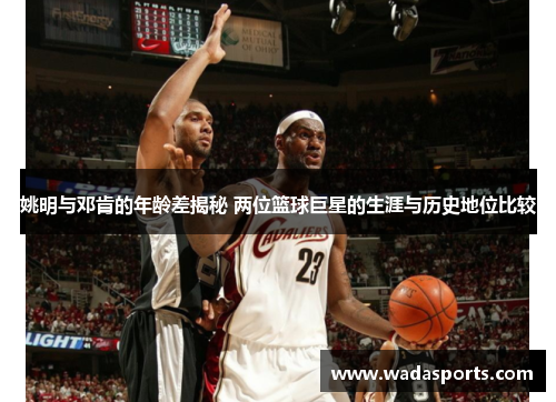 姚明与邓肯的年龄差揭秘 两位篮球巨星的生涯与历史地位比较 姚明与邓肯的年龄差揭秘 两位篮球巨星的生涯与历史地位比较