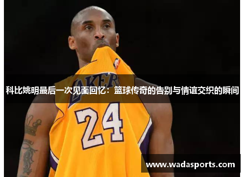 科比姚明最后一次见面回忆:篮球传奇的告别与情谊交织的瞬间 科比姚明最后一次见面回忆:篮球传奇的告别与情谊交织的瞬间