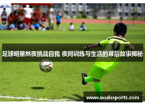 足球明星熬夜挑战自我 夜间训练与生活的幕后故事揭秘 足球明星熬夜挑战自我 夜间训练与生活的幕后故事揭秘