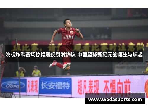 姚明炸裂赛场惊艳表现引发热议 中国篮球新纪元的诞生与崛起 姚明炸裂赛场惊艳表现引发热议 中国篮球新纪元的诞生与崛起