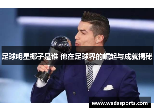 足球明星椰子是谁 他在足球界的崛起与成就揭秘 足球明星椰子是谁 他在足球界的崛起与成就揭秘