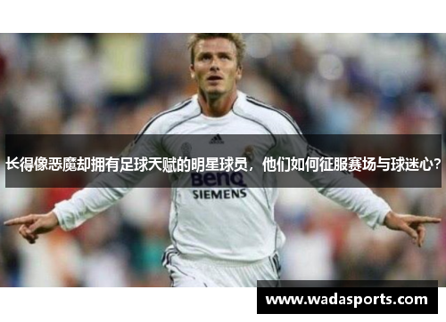 长得像恶魔却拥有足球天赋的明星球员，他们如何征服赛场与球迷心？