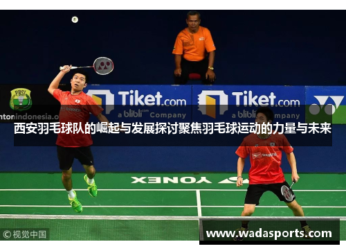 西安羽毛球队的崛起与发展探讨聚焦羽毛球运动的力量与未来
