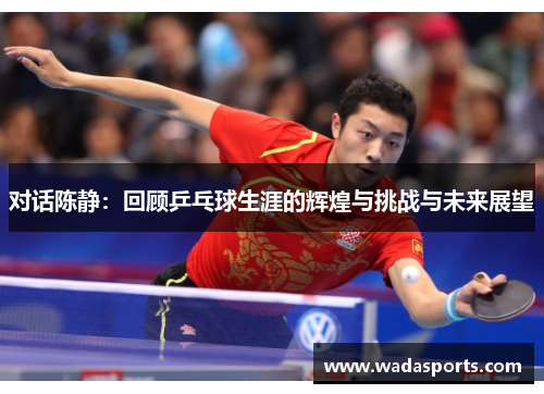 对话陈静：回顾乒乓球生涯的辉煌与挑战与未来展望