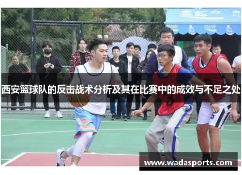 西安篮球队的反击战术分析及其在比赛中的成效与不足之处