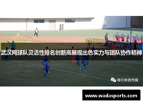 武汉网球队灵活性排名创新高展现出色实力与团队协作精神