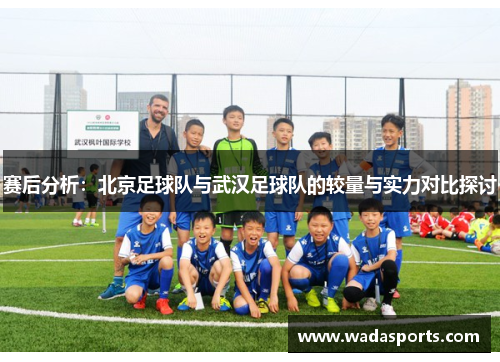 赛后分析：北京足球队与武汉足球队的较量与实力对比探讨