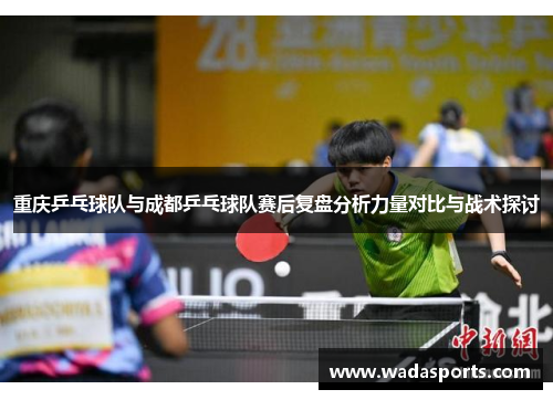 重庆乒乓球队与成都乒乓球队赛后复盘分析力量对比与战术探讨