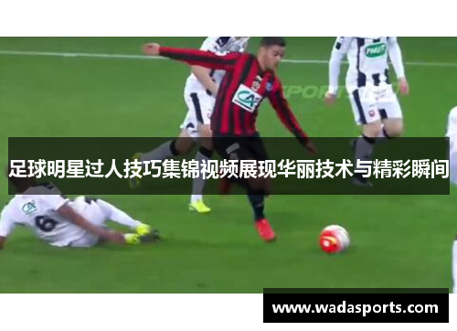 足球明星过人技巧集锦视频展现华丽技术与精彩瞬间
