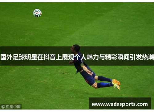 国外足球明星在抖音上展现个人魅力与精彩瞬间引发热潮