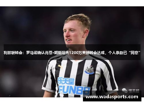 利兹联转会:罗马诺确认肖恩·朗斯塔夫1200万英镑转会达成,个人条款已“同意” 利兹联转会:罗马诺确认肖恩·朗斯塔夫1200万英镑转会达成,个人条款已“同意”