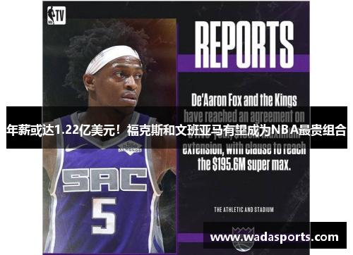 年薪或达1.22亿美元！福克斯和文班亚马有望成为NBA最贵组合
