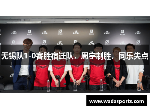 无锡队1-0客胜宿迁队，周宇制胜，同乐失点