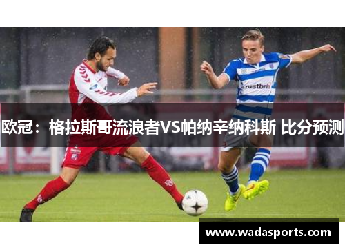 欧冠：格拉斯哥流浪者VS帕纳辛纳科斯 比分预测