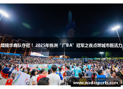 醴陵华鑫队夺冠 !2025年株洲“厂BA”冠军之夜点燃城市新活力 醴陵华鑫队夺冠 !2025年株洲“厂BA”冠军之夜点燃城市新活力