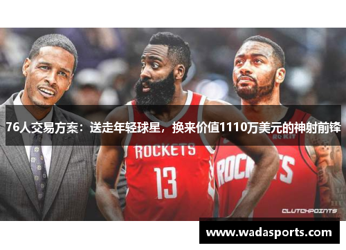 76人交易方案：送走年轻球星，换来价值1110万美元的神射前锋