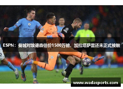 ESPN:曼城对埃德森估价1500万镑,加拉塔萨雷还未正式接触 ESPN:曼城对埃德森估价1500万镑,加拉塔萨雷还未正式接触