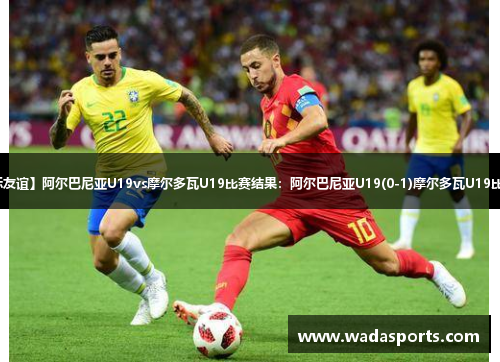 【国际友谊】阿尔巴尼亚U19vs摩尔多瓦U19比赛结果：阿尔巴尼亚U19(0-1)摩尔多瓦U19比分战报