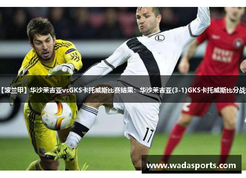 【波兰甲】华沙莱吉亚vsGKS卡托威斯比赛结果:华沙莱吉亚(3-1)GKS卡托威斯比分战报 【波兰甲】华沙莱吉亚vsGKS卡托威斯比赛结果:华沙莱吉亚(3-1)GKS卡托威斯比分战报